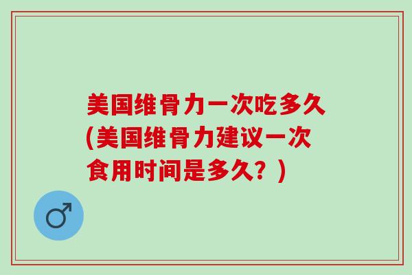 美国维骨力一次吃多久(美国维骨力建议一次食用时间是多久？)