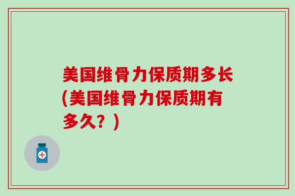 美国维骨力保质期多长(美国维骨力保质期有多久？)