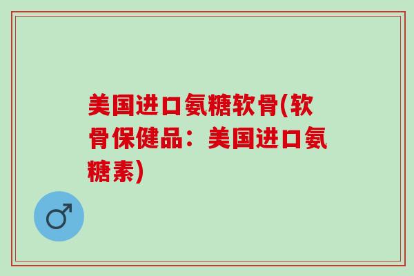 美国进口氨糖软骨(软骨保健品：美国进口氨糖素)