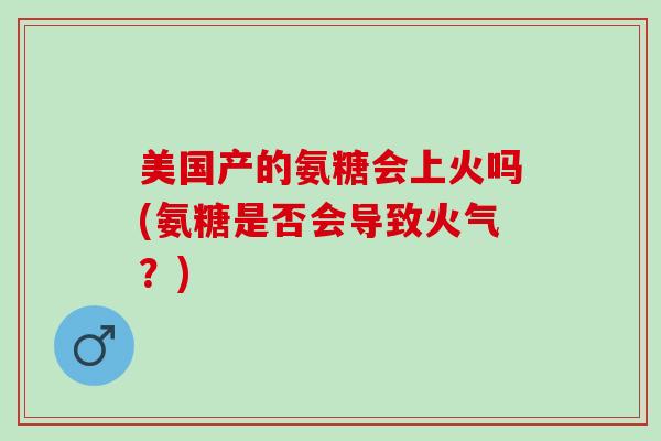 美国产的氨糖会上火吗(氨糖是否会导致火气？)