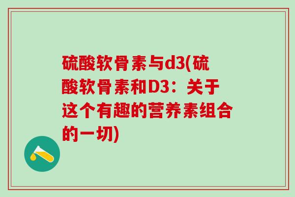 硫酸软骨素与d3(硫酸软骨素和D3：关于这个有趣的营养素组合的一切)