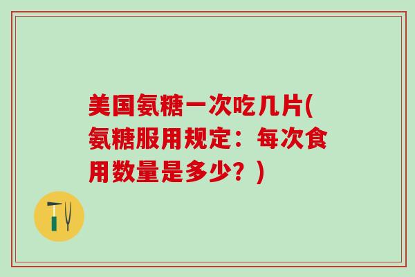 美国氨糖一次吃几片(氨糖服用规定：每次食用数量是多少？)