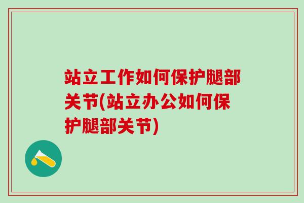 站立工作如何保护腿部关节(站立办公如何保护腿部关节)