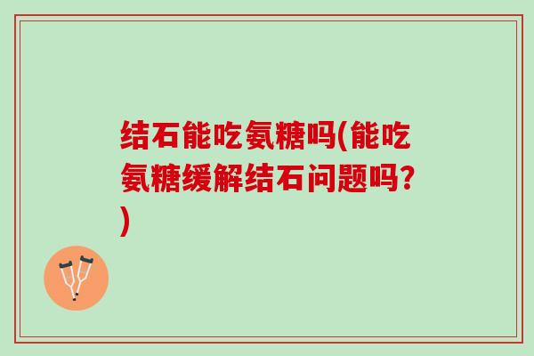 结石能吃氨糖吗(能吃氨糖缓解结石问题吗？)