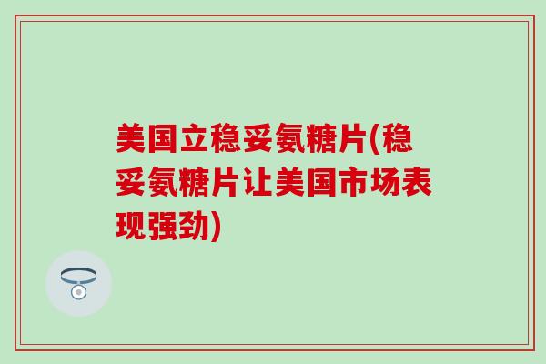美国立稳妥氨糖片(稳妥氨糖片让美国市场表现强劲)