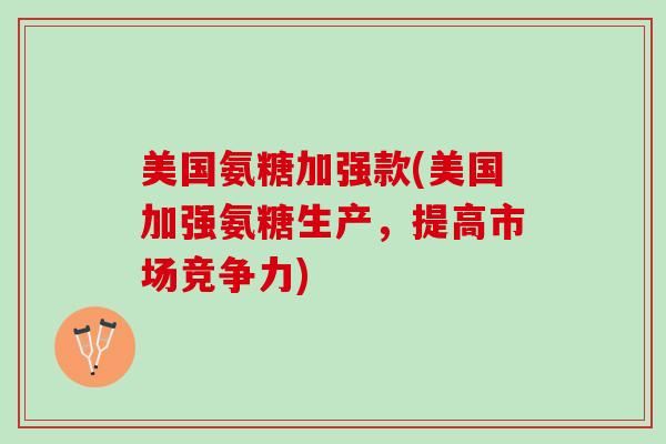 美国氨糖加强款(美国加强氨糖生产，提高市场竞争力)