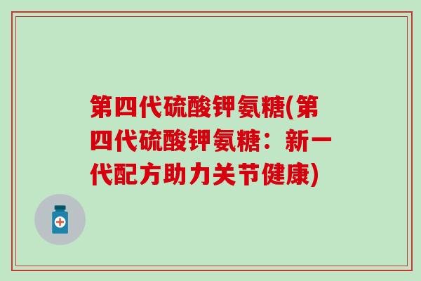 第四代硫酸钾氨糖(第四代硫酸钾氨糖：新一代配方助力关节健康)