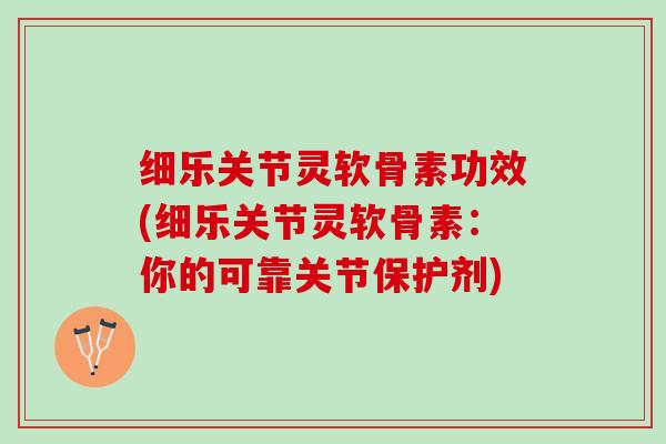 细乐关节灵软骨素功效(细乐关节灵软骨素：你的可靠关节保护剂)