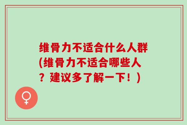 维骨力不适合什么人群(维骨力不适合哪些人？建议多了解一下！)