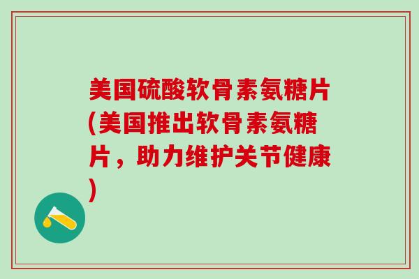 美国硫酸软骨素氨糖片(美国推出软骨素氨糖片,助力维护关节健康) 美国硫酸软骨素氨糖片(美国推出软骨素氨糖片,助力维护关节健康)