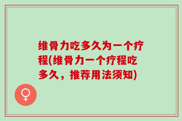 维骨力吃多久为一个疗程(维骨力一个疗程吃多久，推荐用法须知)