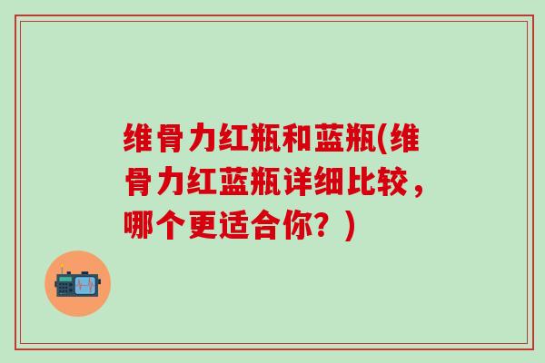 维骨力红瓶和蓝瓶(维骨力红蓝瓶详细比较，哪个更适合你？)
