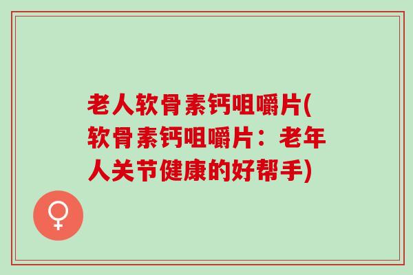 老人软骨素钙咀嚼片(软骨素钙咀嚼片：老年人关节健康的好帮手)