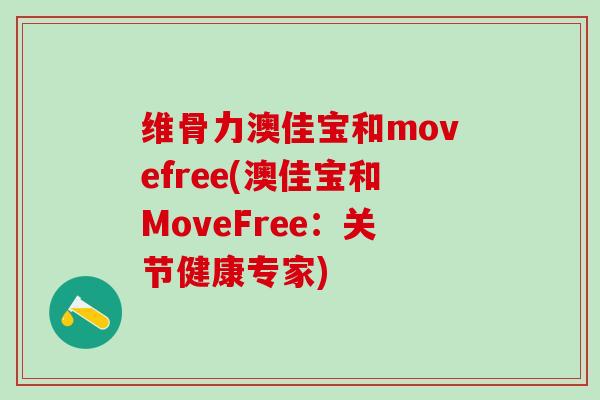 维骨力澳佳宝和movefree(澳佳宝和MoveFree：关节健康专家)