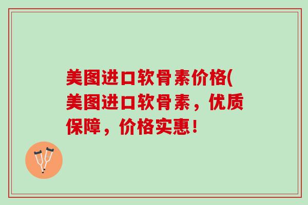 美图进口软骨素价格(美图进口软骨素，优质保障，价格实惠！