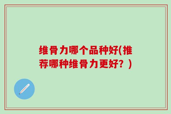 维骨力哪个品种好(推荐哪种维骨力更好？)