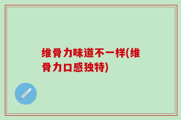 维骨力味道不一样(维骨力口感独特)