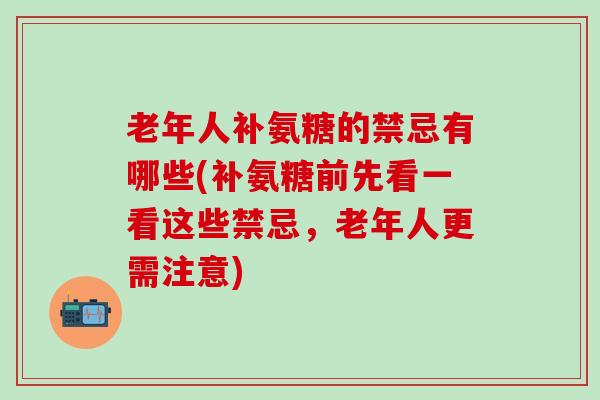 老年人补氨糖的禁忌有哪些(补氨糖前先看一看这些禁忌,老年人更需注意) 老年人补氨糖的禁忌有哪些(补氨糖前先看一看这些禁忌,老年人更需注意)