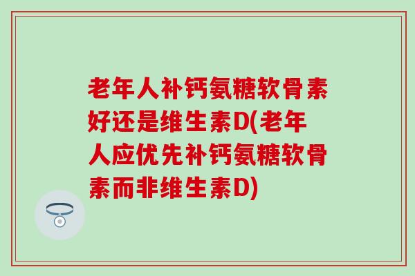 老年人补钙氨糖软骨素好还是维生素D(老年人应优先补钙氨糖软骨素而非维生素D)