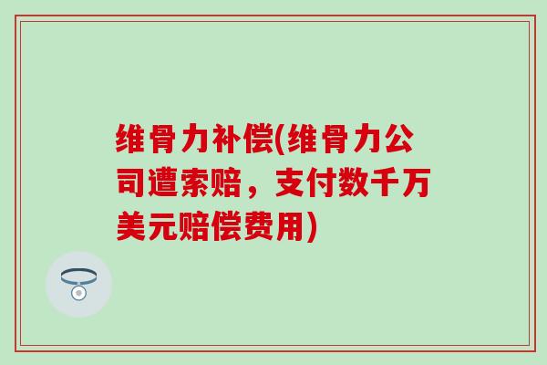 维骨力补偿(维骨力公司遭索赔，支付数千万美元赔偿费用)