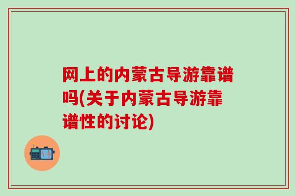 网上的内蒙古导游靠谱吗(关于内蒙古导游靠谱性的讨论)