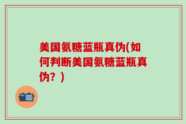 美国氨糖蓝瓶真伪(如何判断美国氨糖蓝瓶真伪？)