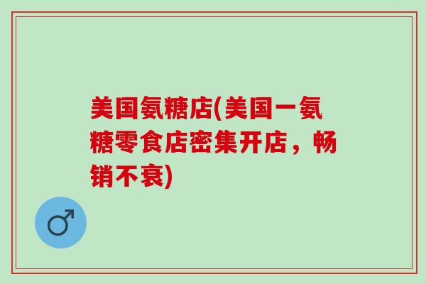 美国氨糖店(美国一氨糖零食店密集开店,畅销不衰) 美国氨糖店(美国一氨糖零食店密集开店,畅销不衰)
