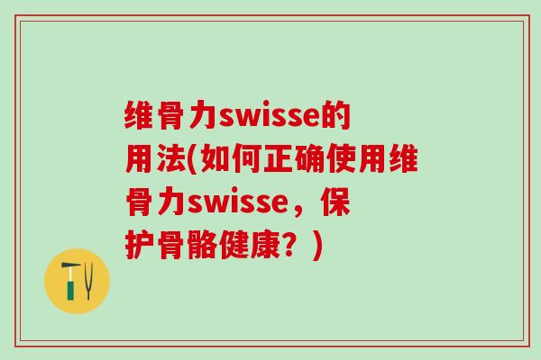 维骨力swisse的用法(如何正确使用维骨力swisse，保护骨骼健康？)