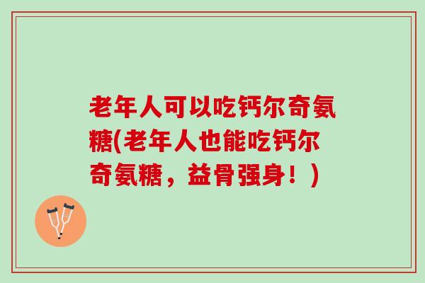 老年人可以吃钙尔奇氨糖(老年人也能吃钙尔奇氨糖，益骨强身！)