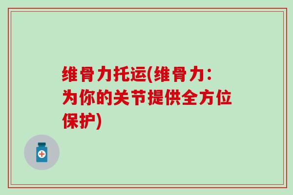 维骨力托运(维骨力：为你的关节提供全方位保护)