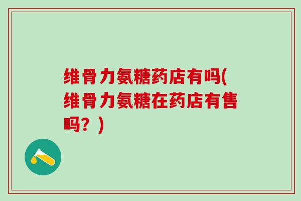 维骨力氨糖药店有吗(维骨力氨糖在药店有售吗?) 维骨力氨糖药店有吗(维骨力氨糖在药店有售吗?)