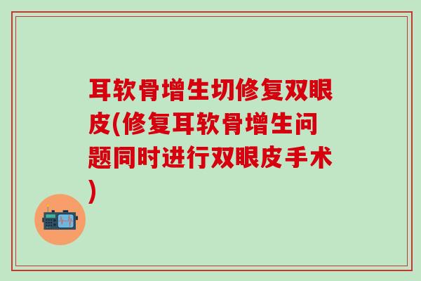 耳软骨增生切修复双眼皮(修复耳软骨增生问题同时进行双眼皮手术)