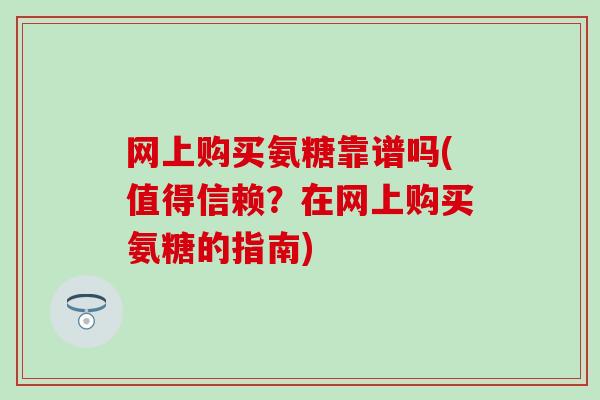 网上购买氨糖靠谱吗(值得信赖？在网上购买氨糖的指南)