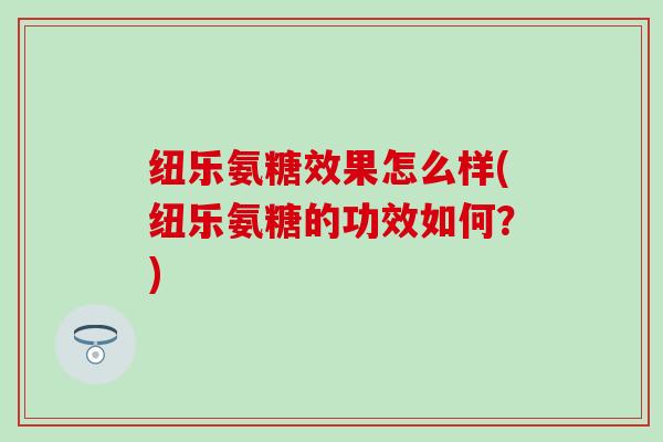 纽乐氨糖效果怎么样(纽乐氨糖的功效如何?) 纽乐氨糖效果怎么样(纽乐氨糖的功效如何?)