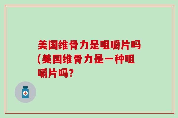 美国维骨力是咀嚼片吗(美国维骨力是一种咀嚼片吗？