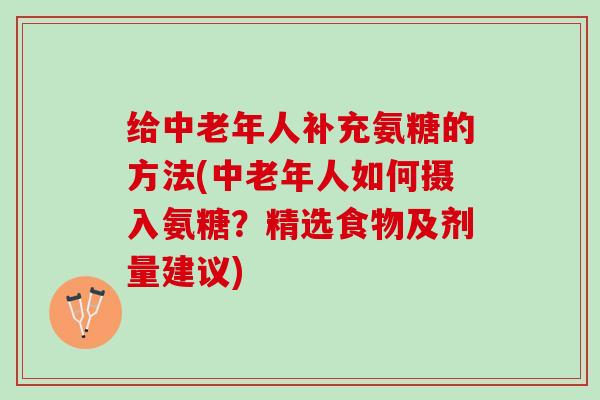 给中老年人补充氨糖的方法(中老年人如何摄入氨糖？精选食物及剂量建议)