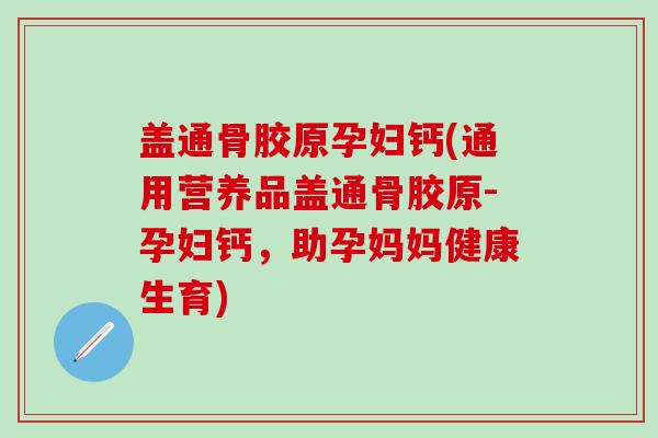 盖通骨胶原孕妇钙(通用营养品盖通骨胶原-孕妇钙，助孕妈妈健康生育)