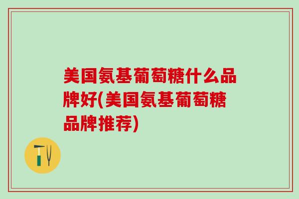 美国氨基葡萄糖什么品牌好(美国氨基葡萄糖品牌推荐)