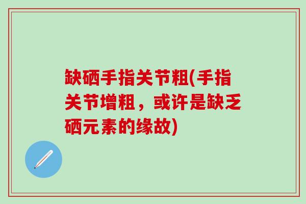 缺硒手指关节粗(手指关节增粗，或许是缺乏硒元素的缘故)