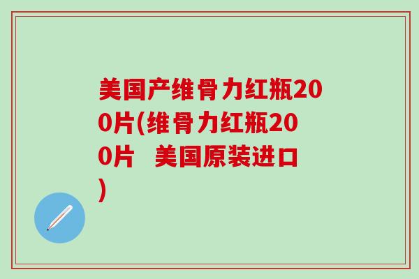 美国产维骨力红瓶200片(维骨力红瓶200片  美国原装进口)