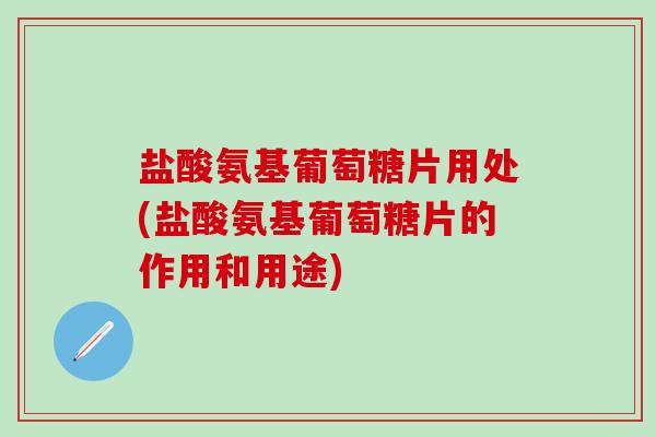 盐酸氨基葡萄糖片用处(盐酸氨基葡萄糖片的作用和用途)