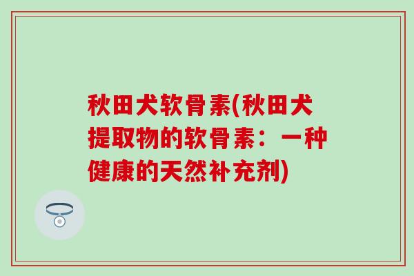 秋田犬软骨素(秋田犬提取物的软骨素：一种健康的天然补充剂)