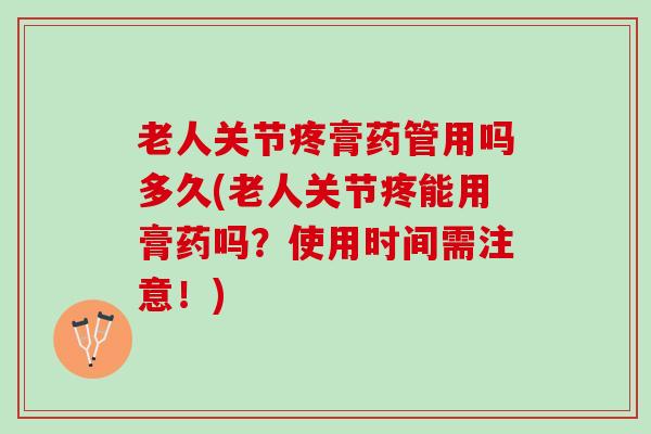 老人关节疼膏药管用吗多久(老人关节疼能用膏药吗？使用时间需注意！)
