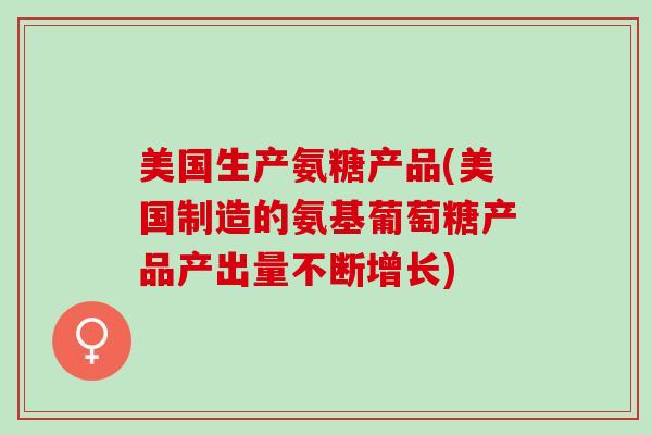 美国生产氨糖产品(美国制造的氨基葡萄糖产品产出量不断增长)