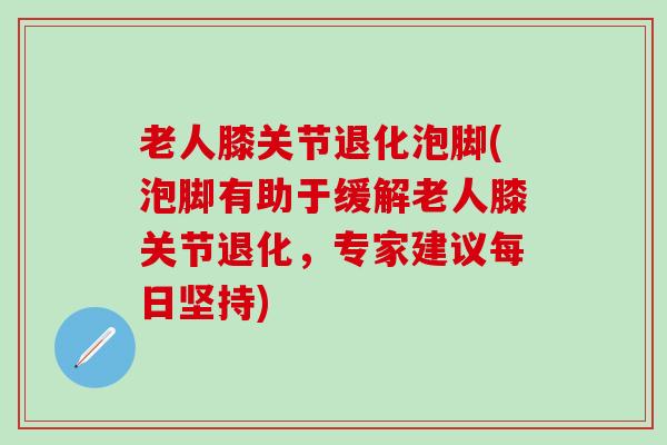 老人膝关节退化泡脚(泡脚有助于缓解老人膝关节退化，专家建议每日坚持)