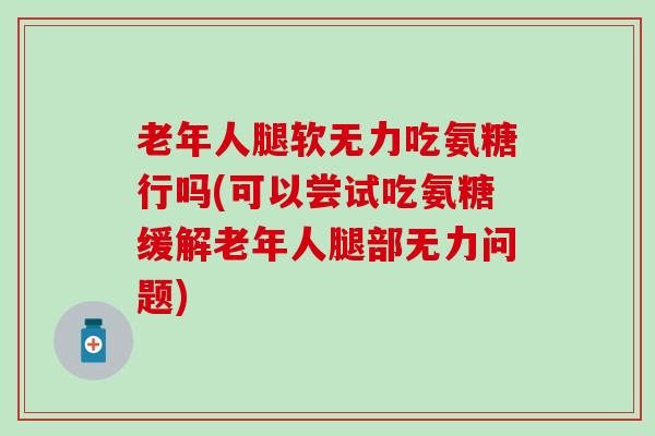 老年人腿软无力吃氨糖行吗(可以尝试吃氨糖缓解老年人腿部无力问题) 老年人腿软无力吃氨糖行吗(可以尝试吃氨糖缓解老年人腿部无力问题)