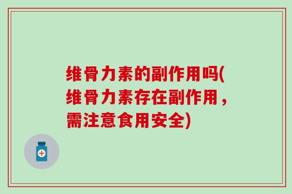 维骨力素的副作用吗(维骨力素存在副作用，需注意食用安全)