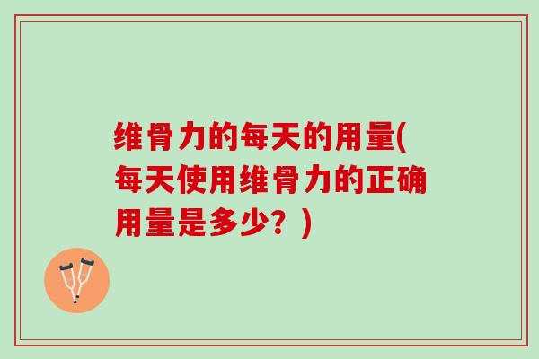 维骨力的每天的用量(每天使用维骨力的正确用量是多少？)