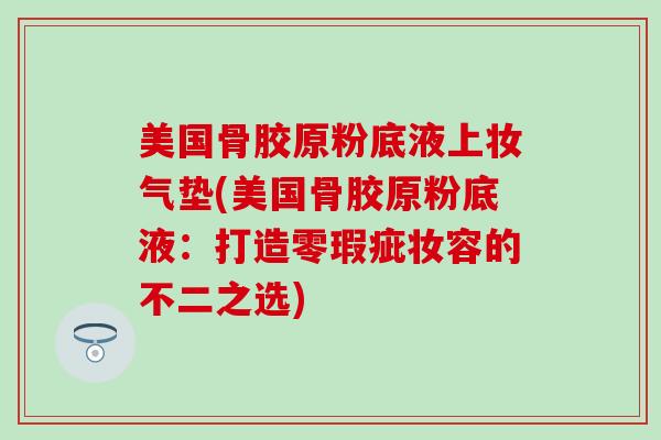 美国骨胶原粉底液上妆气垫(美国骨胶原粉底液：打造零瑕疵妆容的不二之选)