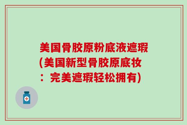 美国骨胶原粉底液遮瑕(美国新型骨胶原底妆：完美遮瑕轻松拥有)